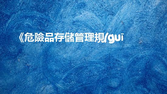 《危險品存儲管理規(guī)范》：全面規(guī)范危險品存放管理，確保作業(yè)安全與環(huán)保。
